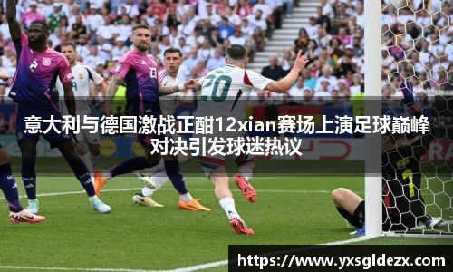 意大利与德国激战正酣12xian赛场上演足球巅峰对决引发球迷热议